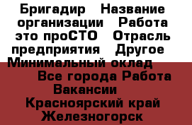 Бригадир › Название организации ­ Работа-это проСТО › Отрасль предприятия ­ Другое › Минимальный оклад ­ 35 700 - Все города Работа » Вакансии   . Красноярский край,Железногорск г.